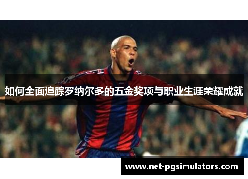 如何全面追踪罗纳尔多的五金奖项与职业生涯荣耀成就 如何全面追踪罗纳尔多的五金奖项与职业生涯荣耀成就