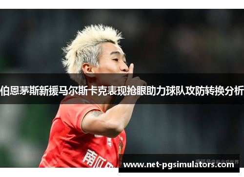 伯恩茅斯新援马尔斯卡克表现抢眼助力球队攻防转换分析