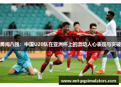 勇闯八强:中国U20队在亚洲杯上的激动人心表现与突破 勇闯八强:中国U20队在亚洲杯上的激动人心表现与突破