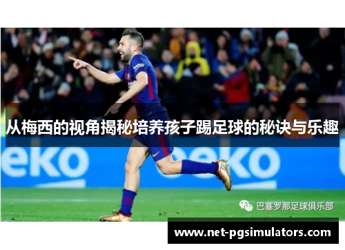 从梅西的视角揭秘培养孩子踢足球的秘诀与乐趣