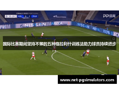 国际比赛期间坚持不懈的五种格拉利什训练法助力球员持续进步