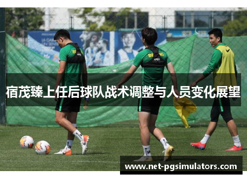 宿茂臻上任后球队战术调整与人员变化展望 宿茂臻上任后球队战术调整与人员变化展望