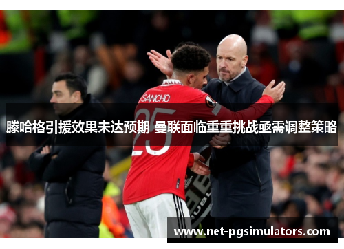 滕哈格引援效果未达预期 曼联面临重重挑战亟需调整策略