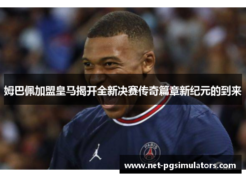 姆巴佩加盟皇马揭开全新决赛传奇篇章新纪元的到来