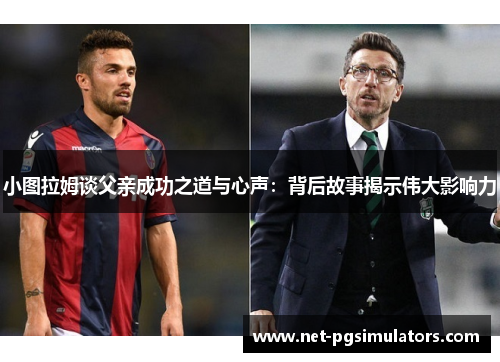 小图拉姆谈父亲成功之道与心声：背后故事揭示伟大影响力