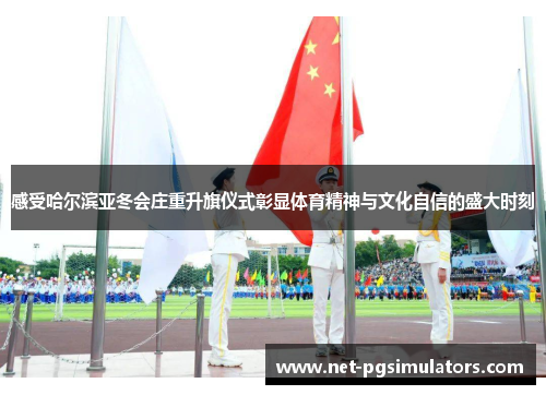 感受哈尔滨亚冬会庄重升旗仪式彰显体育精神与文化自信的盛大时刻