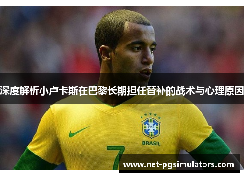 深度解析小卢卡斯在巴黎长期担任替补的战术与心理原因