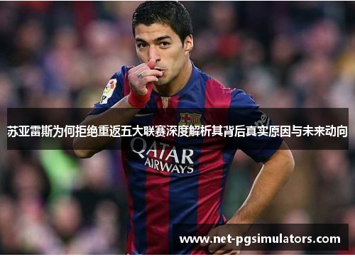 苏亚雷斯为何拒绝重返五大联赛深度解析其背后真实原因与未来动向 苏亚雷斯为何拒绝重返五大联赛深度解析其背后真实原因与未来动向