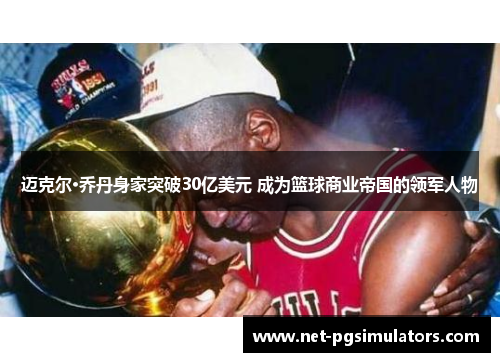 迈克尔·乔丹身家突破30亿美元 成为篮球商业帝国的领军人物