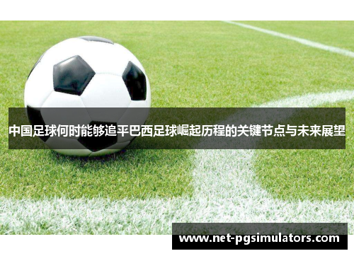 中国足球何时能够追平巴西足球崛起历程的关键节点与未来展望 中国足球何时能够追平巴西足球崛起历程的关键节点与未来展望