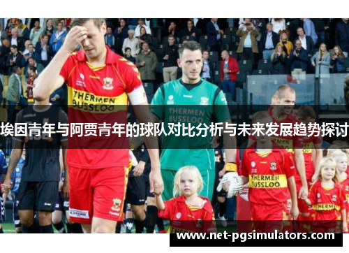 埃因青年与阿贾青年的球队对比分析与未来发展趋势探讨 埃因青年与阿贾青年的球队对比分析与未来发展趋势探讨