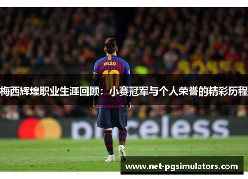 梅西辉煌职业生涯回顾:小赛冠军与个人荣誉的精彩历程 梅西辉煌职业生涯回顾:小赛冠军与个人荣誉的精彩历程