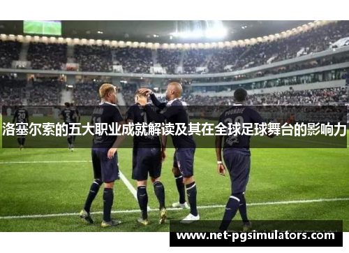 洛塞尔索的五大职业成就解读及其在全球足球舞台的影响力