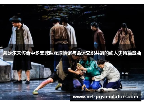 海瑟尔关传奇中多支球队深厚情谊与命运交织共谱的动人史诗篇章曲