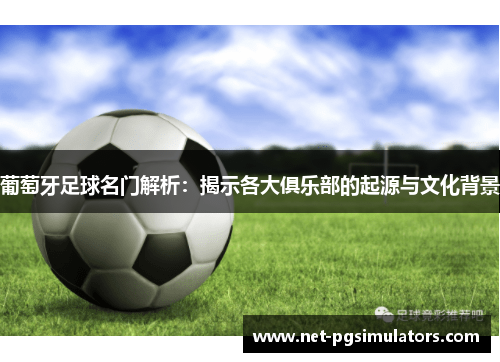 葡萄牙足球名门解析：揭示各大俱乐部的起源与文化背景