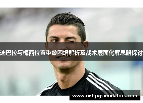 迪巴拉与梅西位置重叠困境解析及战术层面化解思路探讨