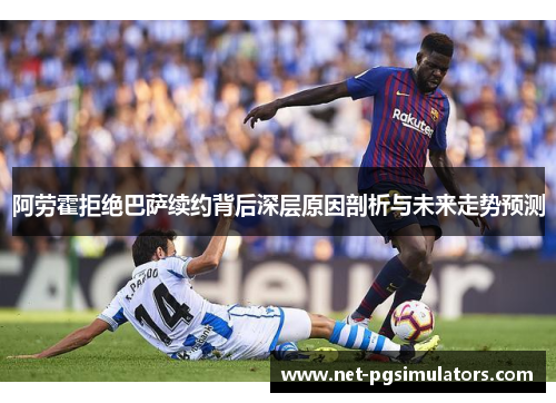 阿劳霍拒绝巴萨续约背后深层原因剖析与未来走势预测