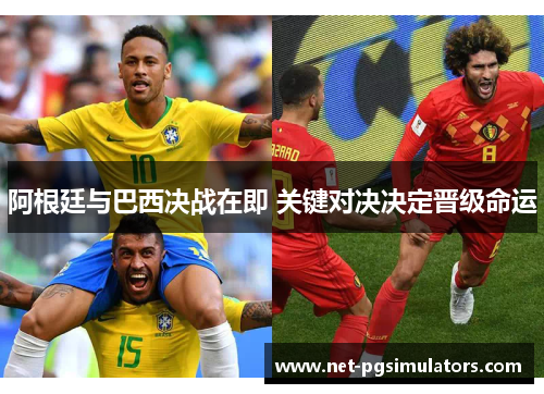 阿根廷与巴西决战在即 关键对决决定晋级命运 阿根廷与巴西决战在即 关键对决决定晋级命运