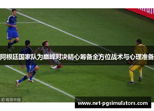 阿根廷国家队为巅峰对决精心筹备全方位战术与心理准备 阿根廷国家队为巅峰对决精心筹备全方位战术与心理准备