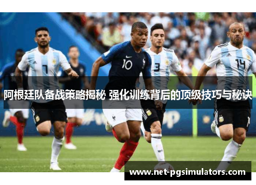 阿根廷队备战策略揭秘 强化训练背后的顶级技巧与秘诀