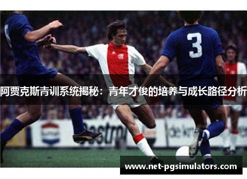 阿贾克斯青训系统揭秘:青年才俊的培养与成长路径分析 阿贾克斯青训系统揭秘:青年才俊的培养与成长路径分析