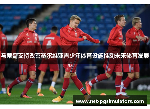 马蒂奇支持改善塞尔维亚青少年体育设施推动未来体育发展