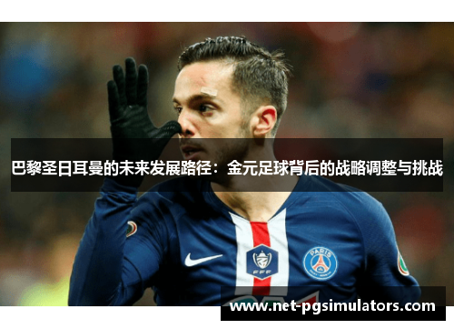 巴黎圣日耳曼的未来发展路径：金元足球背后的战略调整与挑战