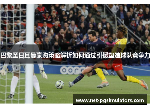 巴黎圣日耳曼豪购策略解析如何通过引援塑造球队竞争力