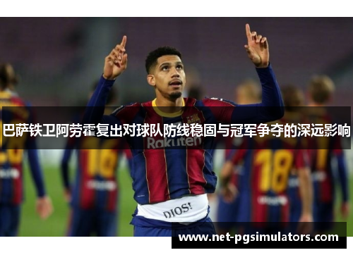 巴萨铁卫阿劳霍复出对球队防线稳固与冠军争夺的深远影响