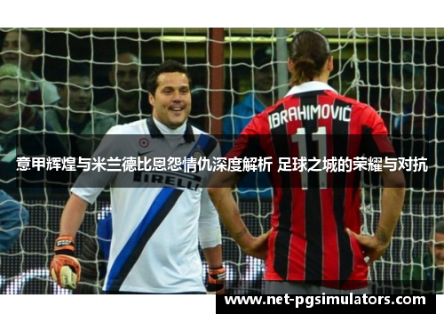 意甲辉煌与米兰德比恩怨情仇深度解析 足球之城的荣耀与对抗