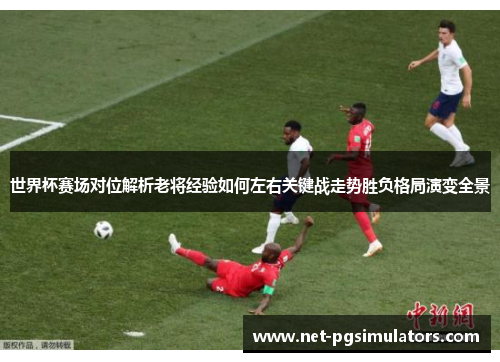 世界杯赛场对位解析老将经验如何左右关键战走势胜负格局演变全景